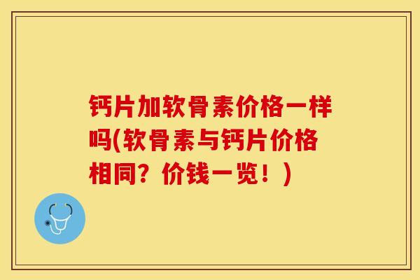 钙片加软骨素价格一样吗(软骨素与钙片价格相同？价钱一览！)