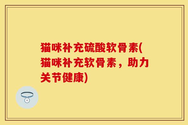 猫咪补充硫酸软骨素(猫咪补充软骨素，助力关节健康)