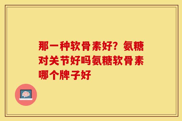 那一种软骨素好？氨糖对关节好吗氨糖软骨素哪个牌子好