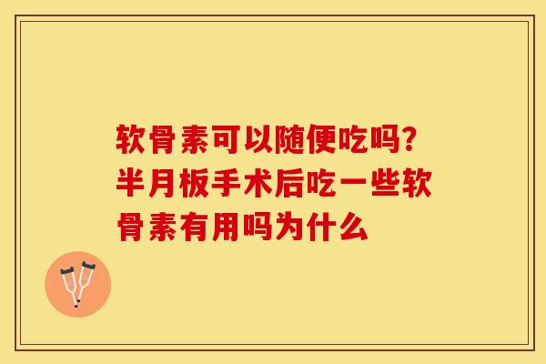 软骨素可以随便吃吗？半月板手术后吃一些软骨素有用吗为什么