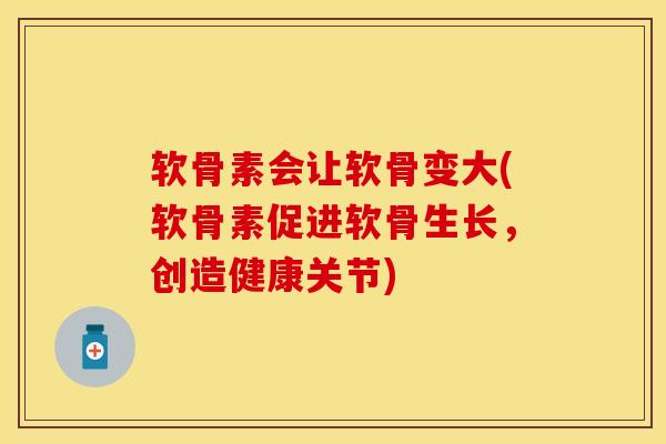 软骨素会让软骨变大(软骨素促进软骨生长，创造健康关节)