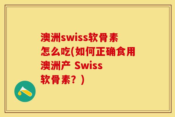 澳洲swiss软骨素怎么吃(如何正确食用澳洲产 Swiss 软骨素？)