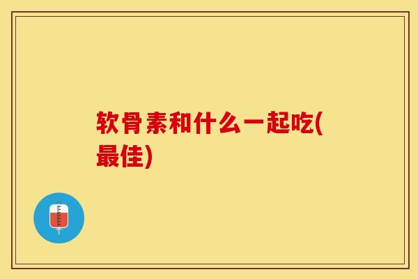 软骨素和什么一起吃(最佳)