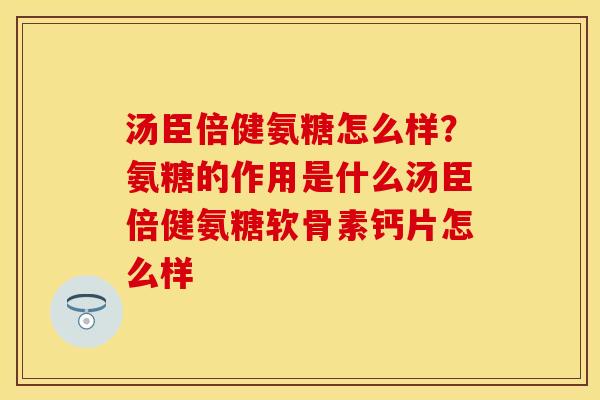 汤臣倍健氨糖怎么样？氨糖的作用是什么汤臣倍健氨糖软骨素钙片怎么样
