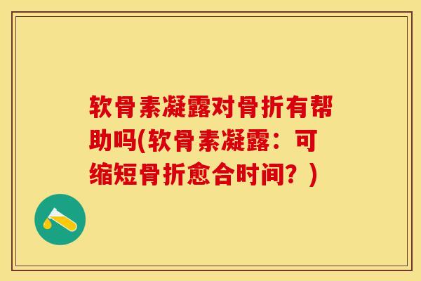 软骨素凝露对骨折有帮助吗(软骨素凝露：可缩短骨折愈合时间？)