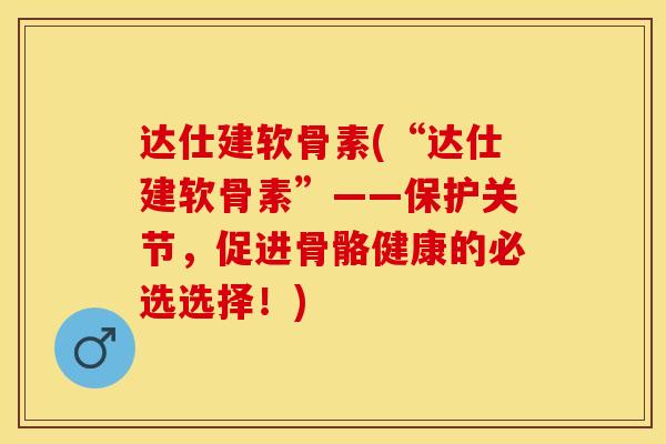 达仕建软骨素(“达仕建软骨素”——保护关节，促进骨骼健康的必选选择！)