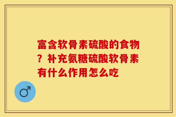富含软骨素硫酸的食物？补充氨糖硫酸软骨素有什么作用怎么吃