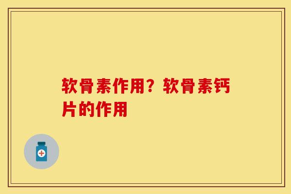 软骨素作用？软骨素钙片的作用
