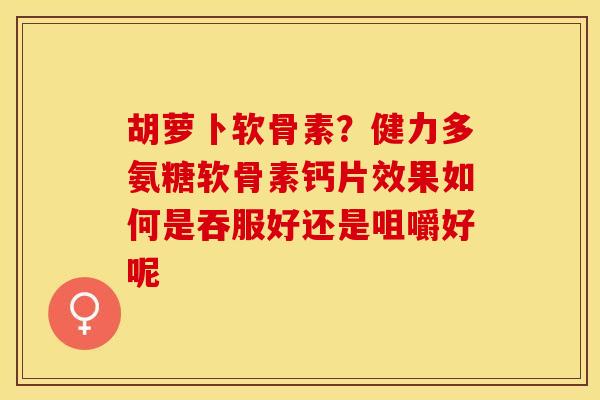 胡萝卜软骨素？健力多氨糖软骨素钙片效果如何是吞服好还是咀嚼好呢
