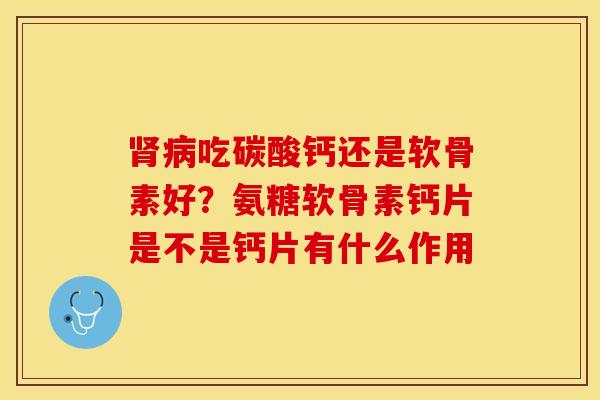 肾病吃碳酸钙还是软骨素好？氨糖软骨素钙片是不是钙片有什么作用