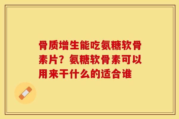 骨质增生能吃氨糖软骨素片？氨糖软骨素可以用来干什么的适合谁