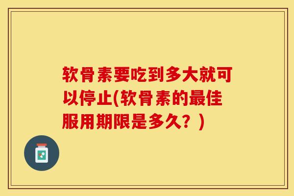 软骨素要吃到多大就可以停止(软骨素的最佳服用期限是多久？)