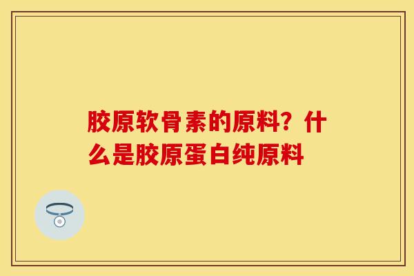 胶原软骨素的原料？什么是胶原蛋白纯原料