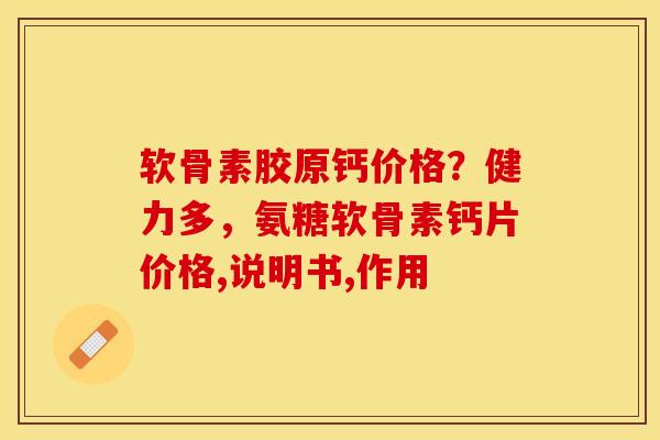 软骨素胶原钙价格？健力多，氨糖软骨素钙片价格,说明书,作用