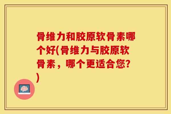 骨维力和胶原软骨素哪个好(骨维力与胶原软骨素，哪个更适合您？)