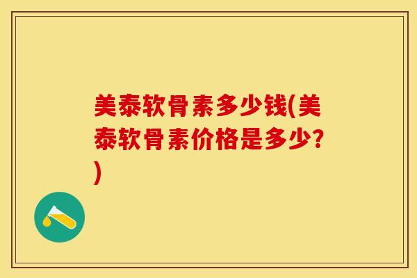 美泰软骨素多少钱(美泰软骨素价格是多少？)