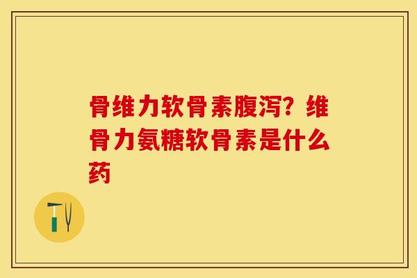 骨维力软骨素腹泻？维骨力氨糖软骨素是什么药