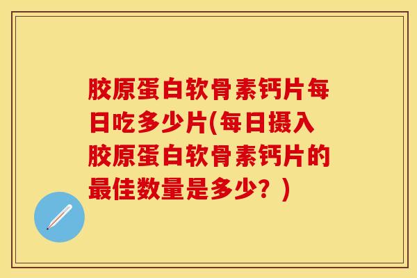 胶原蛋白软骨素钙片每日吃多少片(每日摄入胶原蛋白软骨素钙片的最佳数量是多少？)