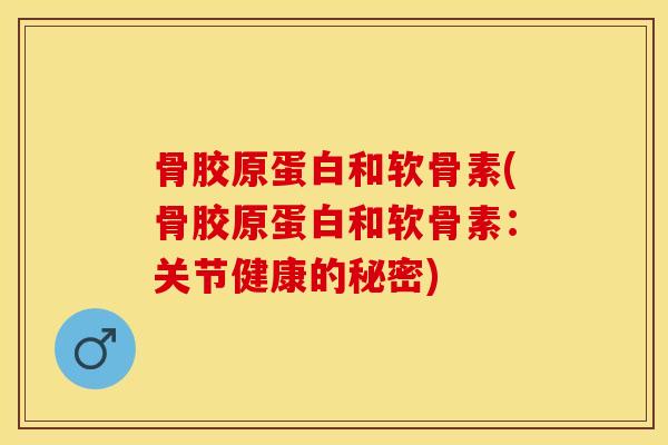 骨胶原蛋白和软骨素(骨胶原蛋白和软骨素：关节健康的秘密)