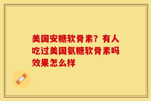 美国安糖软骨素？有人吃过美国氨糖软骨素吗效果怎么样