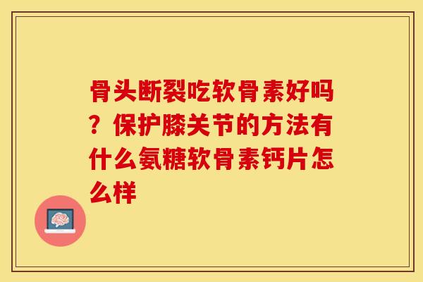 骨头断裂吃软骨素好吗？保护膝关节的方法有什么氨糖软骨素钙片怎么样