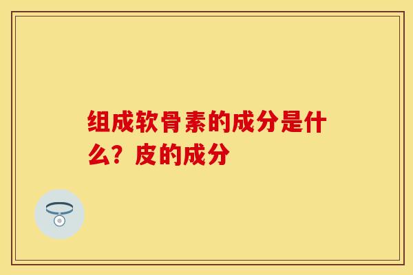组成软骨素的成分是什么？皮的成分