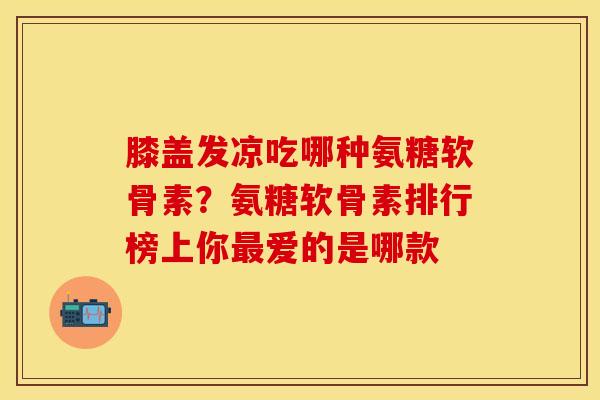 膝盖发凉吃哪种氨糖软骨素？氨糖软骨素排行榜上你最爱的是哪款