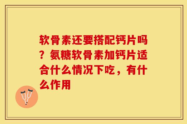 软骨素还要搭配钙片吗？氨糖软骨素加钙片适合什么情况下吃，有什么作用