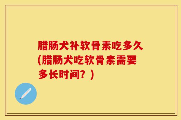 腊肠犬补软骨素吃多久(腊肠犬吃软骨素需要多长时间？)
