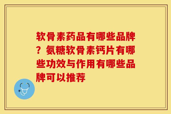 软骨素药品有哪些品牌？氨糖软骨素钙片有哪些功效与作用有哪些品牌可以推荐