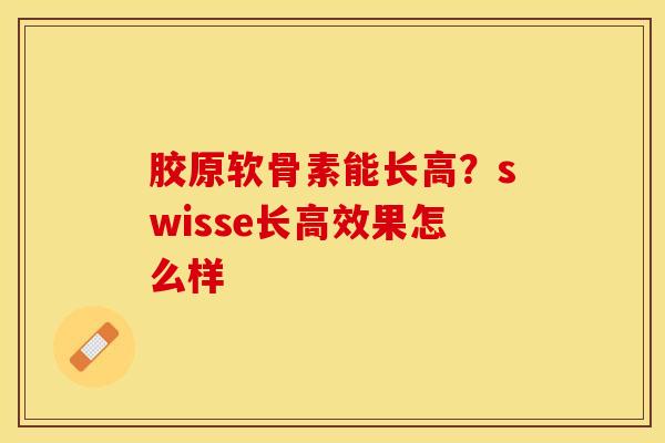 胶原软骨素能长高？swisse长高效果怎么样