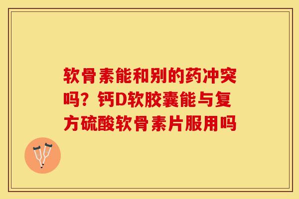 软骨素能和别的药冲突吗？钙D软胶囊能与复方硫酸软骨素片服用吗