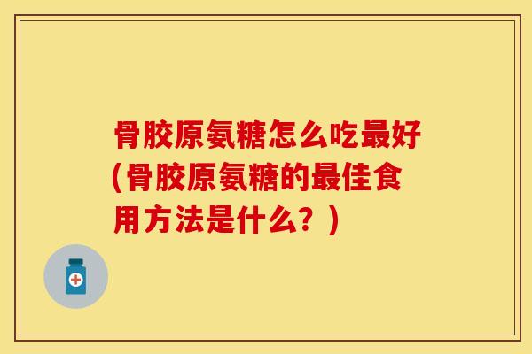 骨胶原氨糖怎么吃最好(骨胶原氨糖的最佳食用方法是什么？)