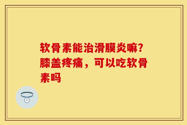 软骨素能治滑膜炎嘛？膝盖疼痛，可以吃软骨素吗
