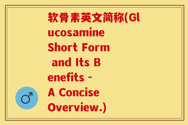 软骨素英文简称(Glucosamine Short Form and Its Benefits - A Concise Overview.)