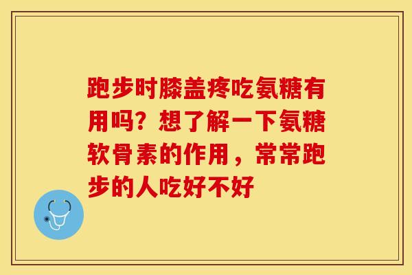 跑步时膝盖疼吃氨糖有用吗？想了解一下氨糖软骨素的作用，常常跑步的人吃好不好