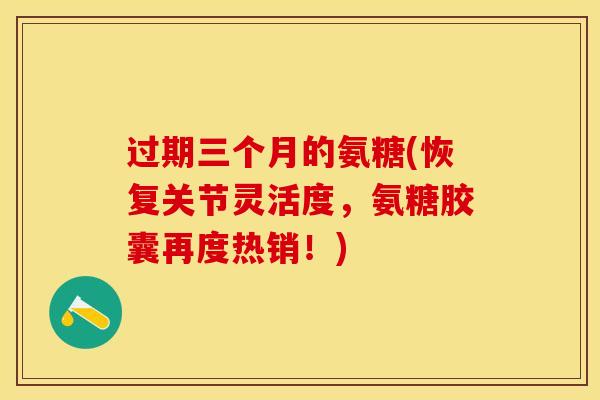 过期三个月的氨糖(恢复关节灵活度，氨糖胶囊再度热销！)