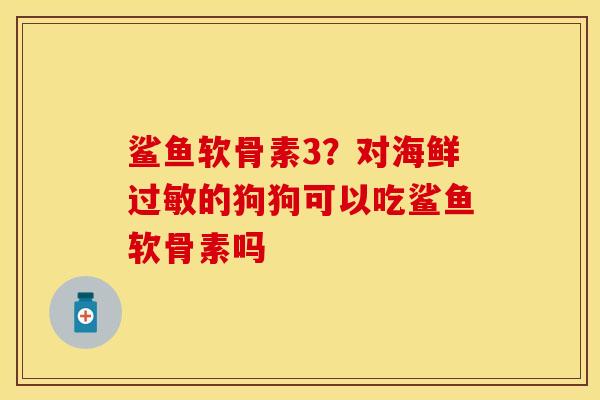 鲨鱼软骨素3？对海鲜过敏的狗狗可以吃鲨鱼软骨素吗
