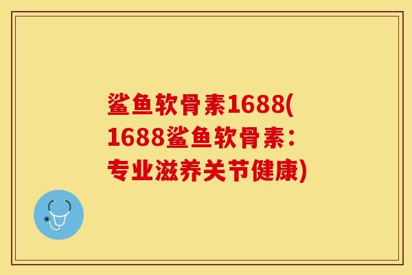 鲨鱼软骨素1688(1688鲨鱼软骨素：专业滋养关节健康)