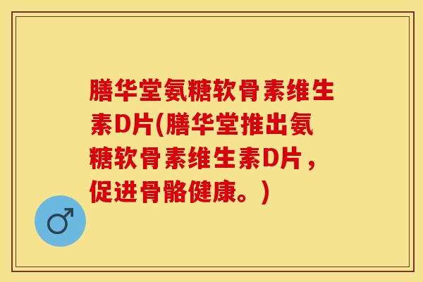 膳华堂氨糖软骨素维生素D片(膳华堂推出氨糖软骨素维生素D片，促进骨骼健康。)