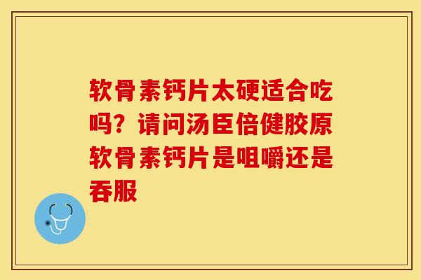 软骨素钙片太硬适合吃吗？请问汤臣倍健胶原软骨素钙片是咀嚼还是吞服