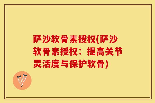 萨沙软骨素授权(萨沙软骨素授权：提高关节灵活度与保护软骨)