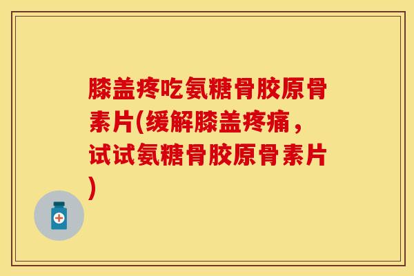 膝盖疼吃氨糖骨胶原骨素片(缓解膝盖疼痛，试试氨糖骨胶原骨素片)