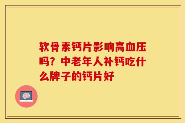 软骨素钙片影响高血压吗？中老年人补钙吃什么牌子的钙片好