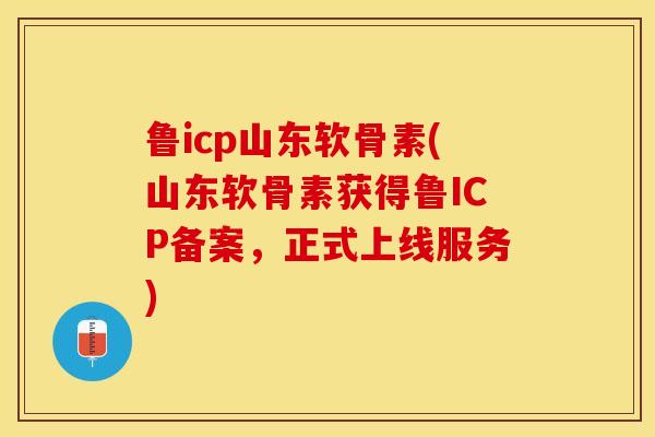 鲁icp山东软骨素(山东软骨素获得鲁ICP备案，正式上线服务)