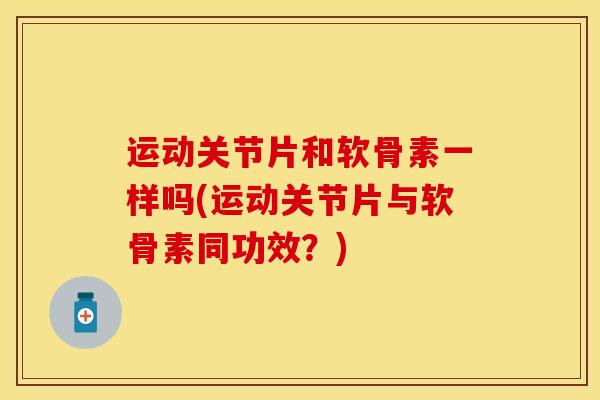 运动关节片和软骨素一样吗(运动关节片与软骨素同功效?)-第1张图片-关节保镖 运动关节片和软骨素一样吗(运动关节片与软骨素同功效?)-第1张图片-关节保镖