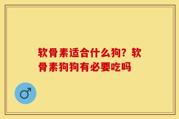 软骨素适合什么狗？软骨素狗狗有必要吃吗