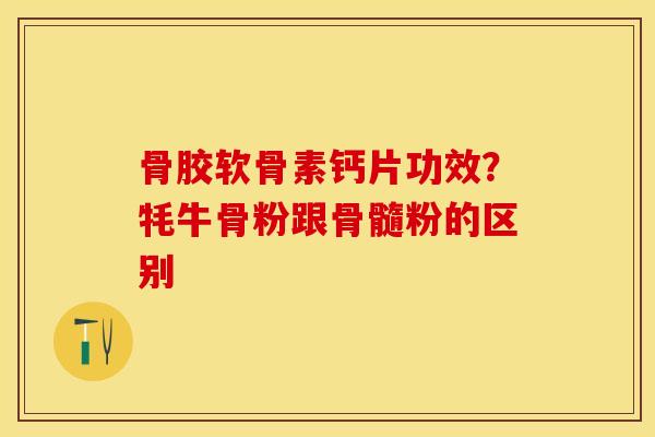 骨胶软骨素钙片功效？牦牛骨粉跟骨髓粉的区别