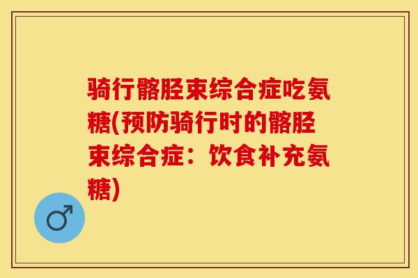 骑行髂胫束综合症吃氨糖(预防骑行时的髂胫束综合症：饮食补充氨糖)