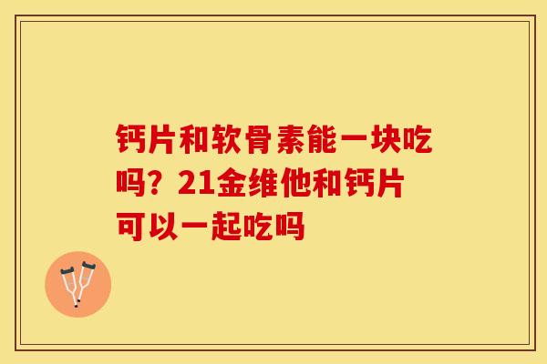 钙片和软骨素能一块吃吗？21金维他和钙片可以一起吃吗
